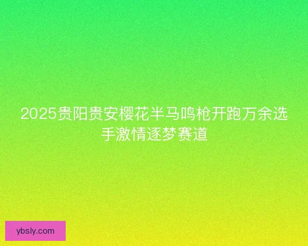 2025贵阳贵安樱花半马鸣枪开跑万余选手激情逐梦赛道