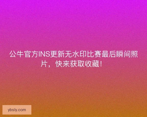 公牛官方INS更新无水印比赛最后瞬间照片，快来获取收藏！