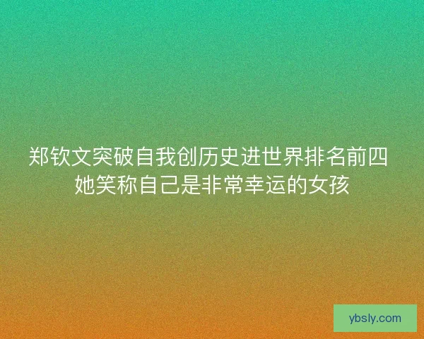 郑钦文突破自我创历史进世界排名前四 她笑称自己是非常幸运的女孩