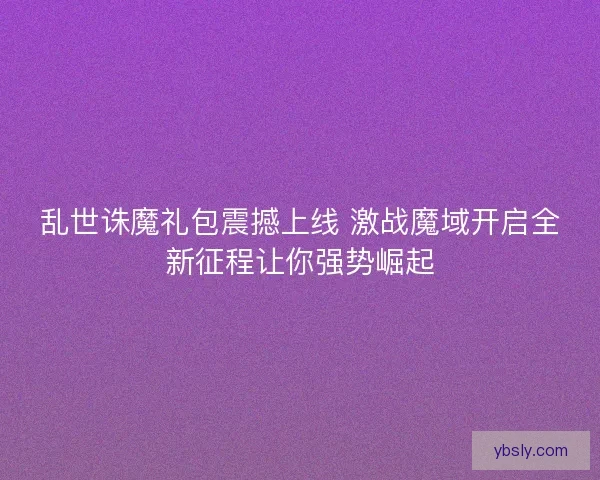 乱世诛魔礼包震撼上线 激战魔域开启全新征程让你强势崛起