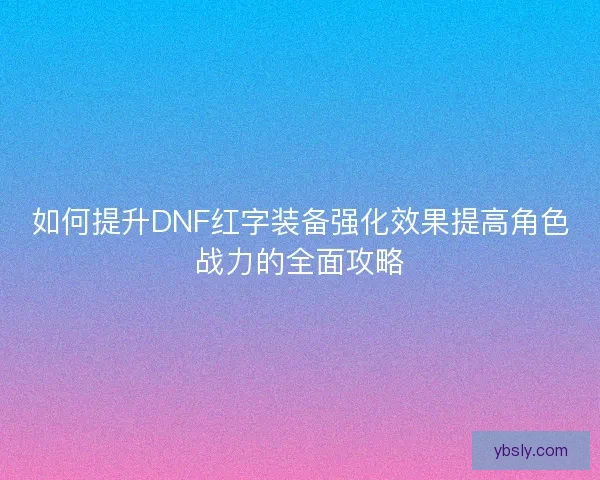 如何提升DNF红字装备强化效果提高角色战力的全面攻略