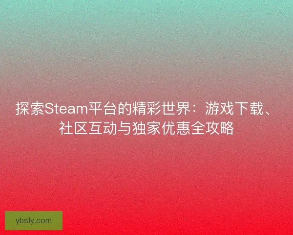 探索Steam平台的精彩世界：游戏下载、社区互动与独家优惠全攻略