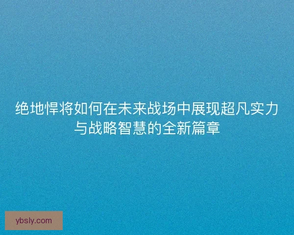 绝地悍将如何在未来战场中展现超凡实力与战略智慧的全新篇章