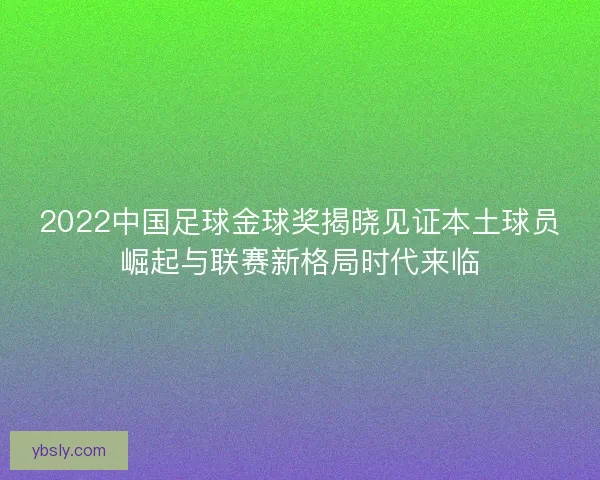 2022中国足球金球奖揭晓见证本土球员崛起与联赛新格局时代来临