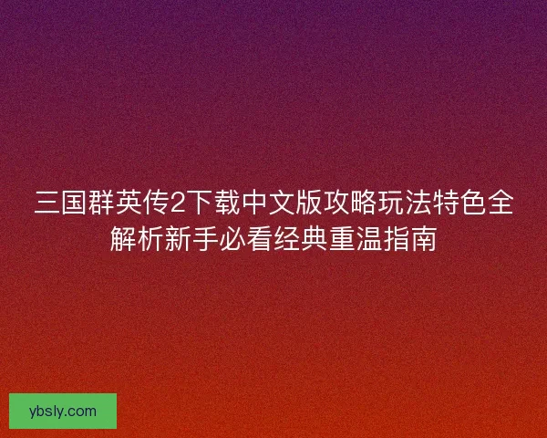三国群英传2下载中文版攻略玩法特色全解析新手必看经典重温指南