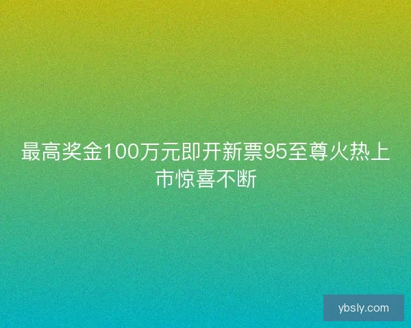 最高奖金100万元即开新票95至尊火热上市惊喜不断