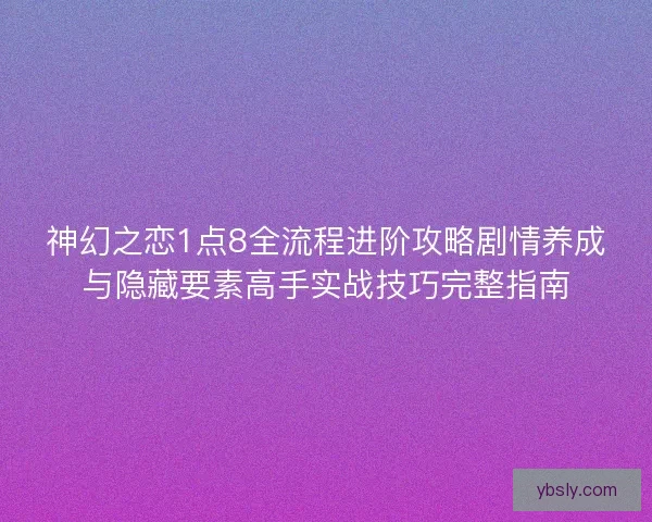神幻之恋1点8全流程进阶攻略剧情养成与隐藏要素高手实战技巧完整指南