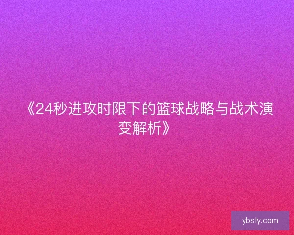 《24秒进攻时限下的篮球战略与战术演变解析》