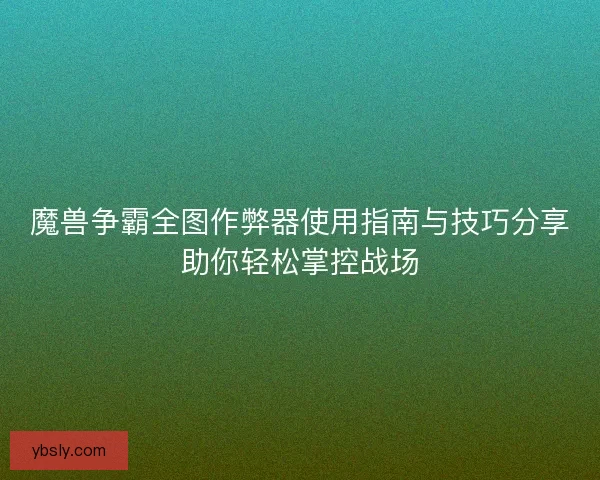 魔兽争霸全图作弊器使用指南与技巧分享助你轻松掌控战场