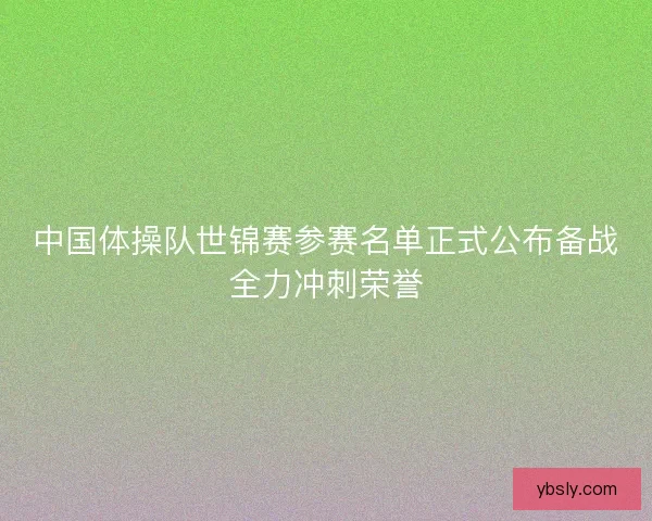 中国体操队世锦赛参赛名单正式公布备战全力冲刺荣誉
