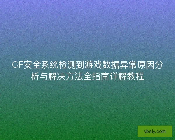 CF安全系统检测到游戏数据异常原因分析与解决方法全指南详解教程