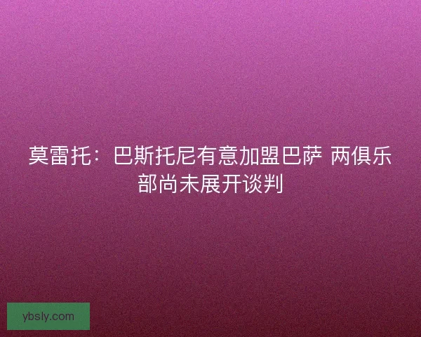 莫雷托：巴斯托尼有意加盟巴萨 两俱乐部尚未展开谈判