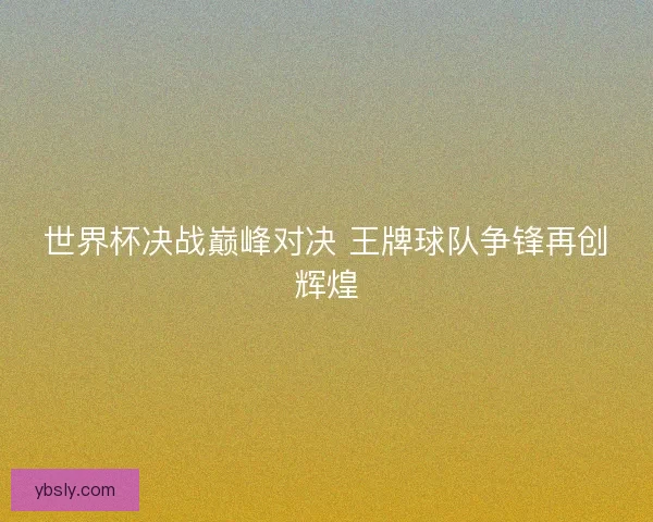 世界杯决战巅峰对决 王牌球队争锋再创辉煌