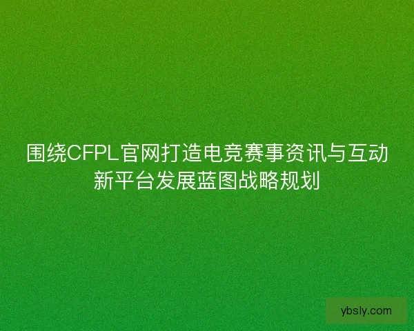 围绕CFPL官网打造电竞赛事资讯与互动新平台发展蓝图战略规划