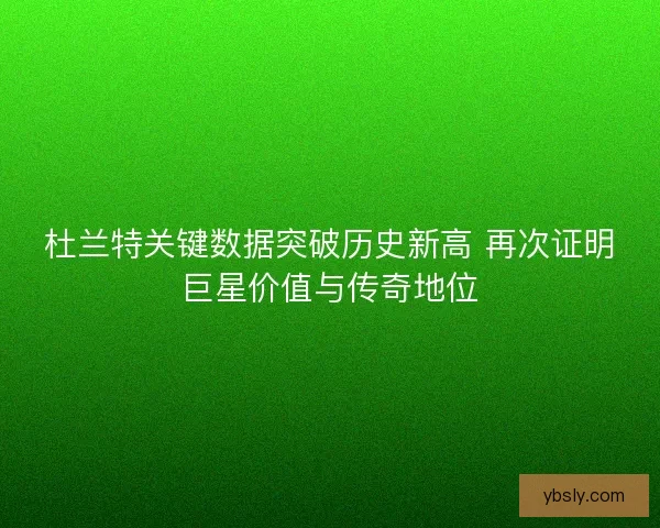 杜兰特关键数据突破历史新高 再次证明巨星价值与传奇地位