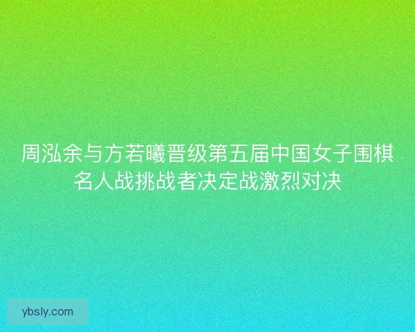 周泓余与方若曦晋级第五届中国女子围棋名人战挑战者决定战激烈对决