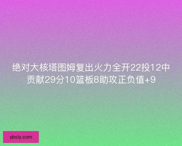 绝对大核塔图姆复出火力全开22投12中贡献29分10篮板8助攻正负值+9