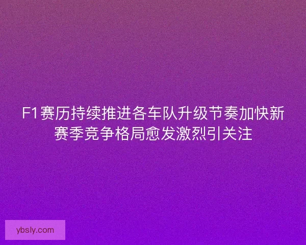F1赛历持续推进各车队升级节奏加快新赛季竞争格局愈发激烈引关注