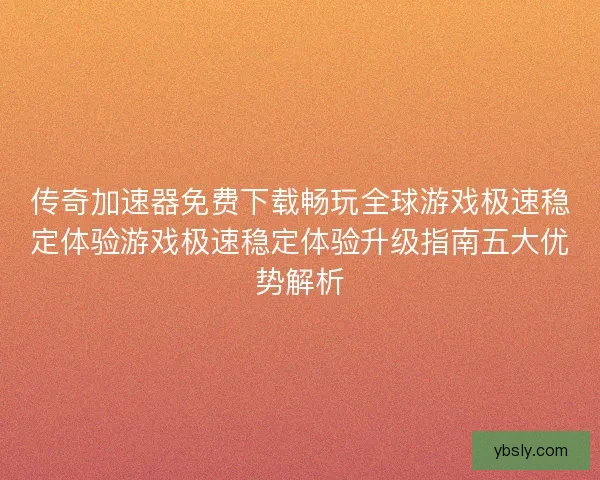 传奇加速器免费下载畅玩全球游戏极速稳定体验游戏极速稳定体验升级指南五大优势解析