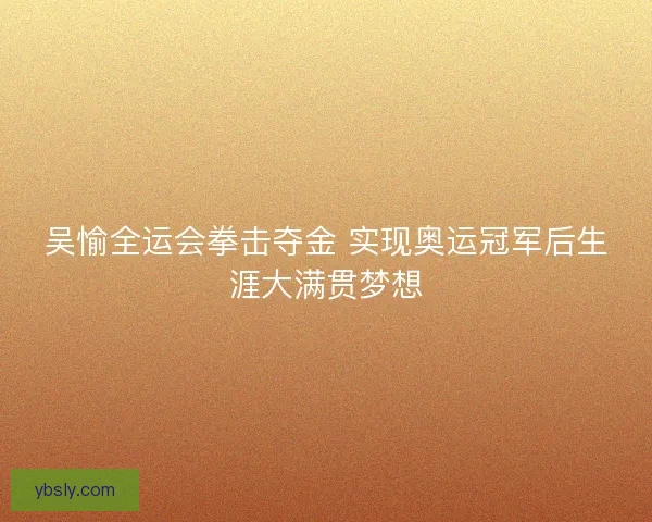 吴愉全运会拳击夺金 实现奥运冠军后生涯大满贯梦想
