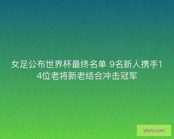 女足公布世界杯最终名单 9名新人携手14位老将新老结合冲击冠军
