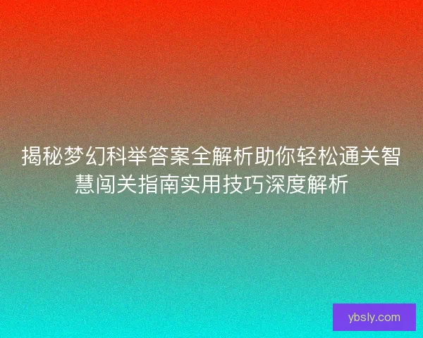 揭秘梦幻科举答案全解析助你轻松通关智慧闯关指南实用技巧深度解析