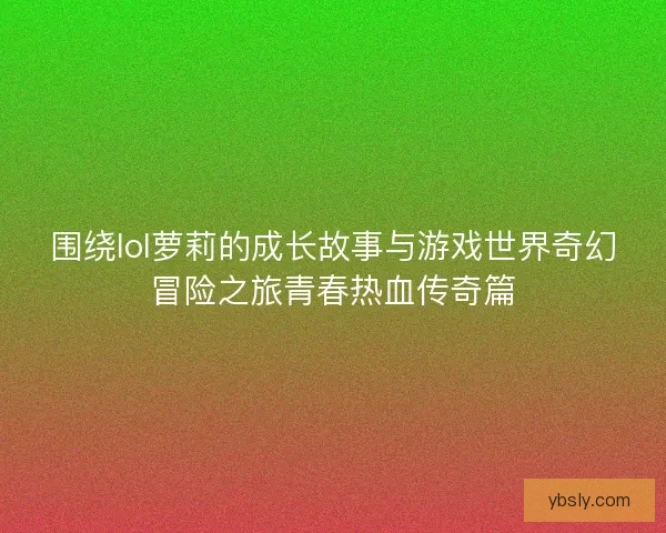 围绕lol萝莉的成长故事与游戏世界奇幻冒险之旅青春热血传奇篇