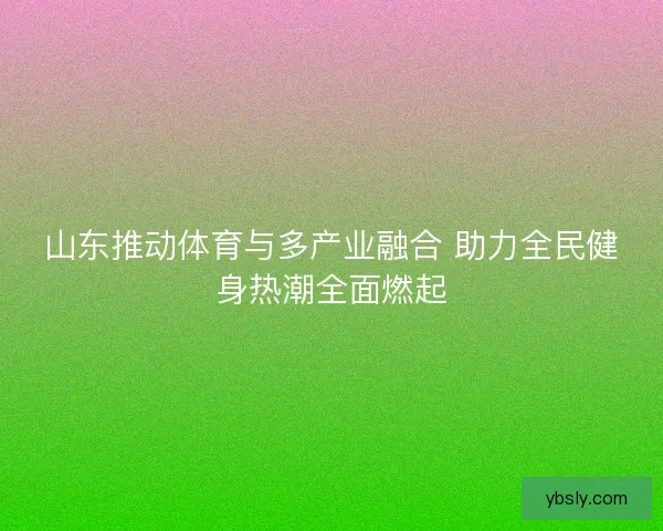 山东推动体育与多产业融合 助力全民健身热潮全面燃起