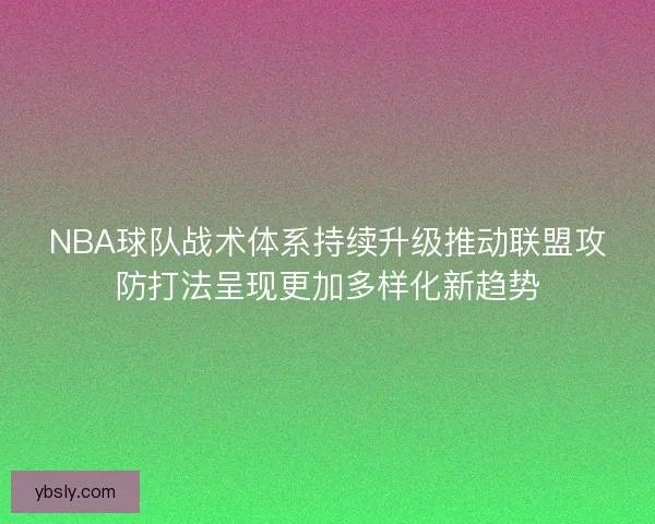 NBA球队战术体系持续升级推动联盟攻防打法呈现更加多样化新趋势