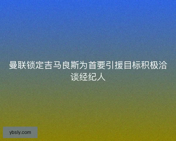 曼联锁定吉马良斯为首要引援目标积极洽谈经纪人