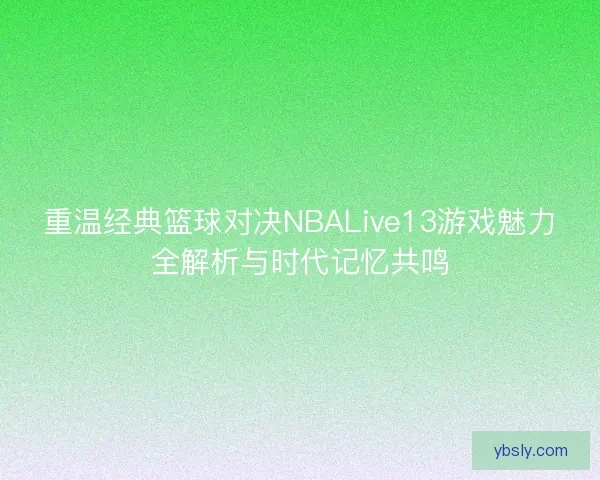 重温经典篮球对决NBALive13游戏魅力全解析与时代记忆共鸣