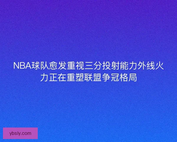 NBA球队愈发重视三分投射能力外线火力正在重塑联盟争冠格局