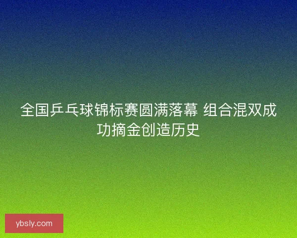 全国乒乓球锦标赛圆满落幕 组合混双成功摘金创造历史