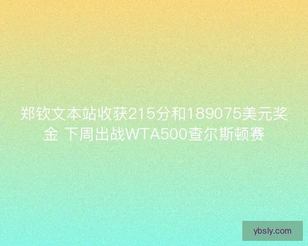 郑钦文本站收获215分和189075美元奖金 下周出战WTA500查尔斯顿赛