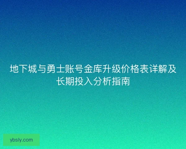 地下城与勇士账号金库升级价格表详解及长期投入分析指南