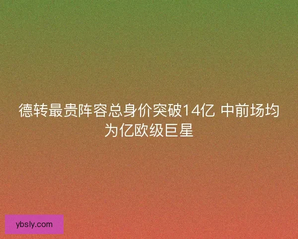 德转最贵阵容总身价突破14亿 中前场均为亿欧级巨星