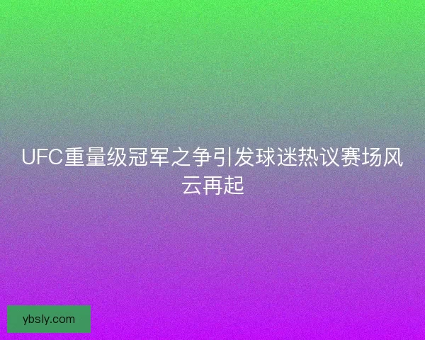 UFC重量级冠军之争引发球迷热议赛场风云再起