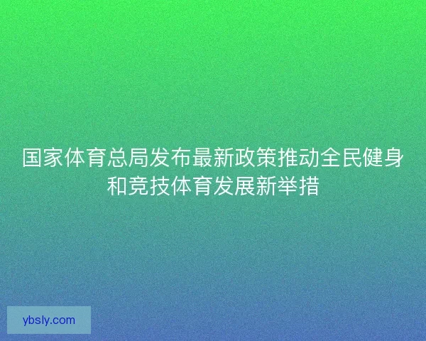 国家体育总局发布最新政策推动全民健身和竞技体育发展新举措