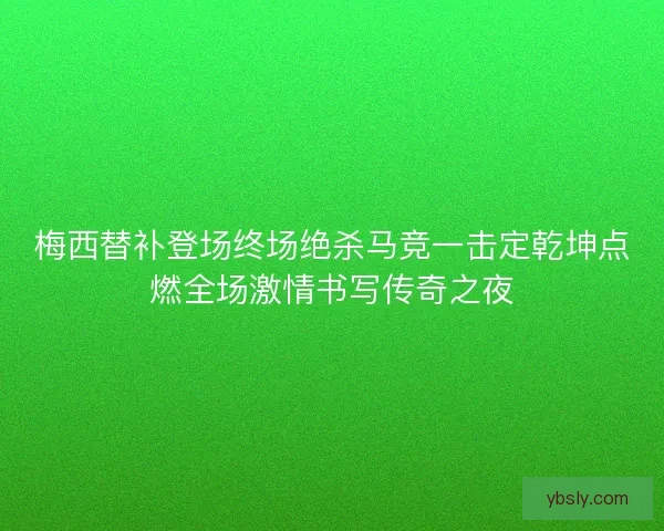 梅西替补登场终场绝杀马竞一击定乾坤点燃全场激情书写传奇之夜