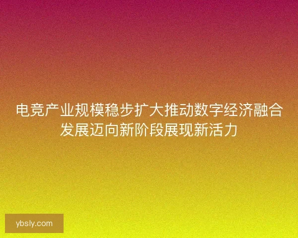 电竞产业规模稳步扩大推动数字经济融合发展迈向新阶段展现新活力